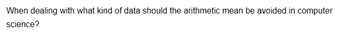 When dealing with what kind of data should the arithmetic mean be avoided in computer
science?