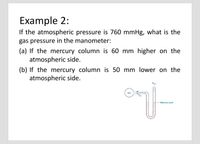 Example 2:
If the atmospheric pressure is 760 mmHg, what is the
gas pressure in the manometer:
(a) If the mercury column is 60 mm higher on the
atmospheric side.
(b) If the mercury column is 50 mm lower on the
atmospheric side.
Gas
Mercury Level
