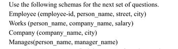 Use the following schemas for the next set of questions.
Employee (employee-id, person_name, street, city)
Works (person_name, company_name, salary)
Company (company_name, city)
Manages(person_name, manager_name)