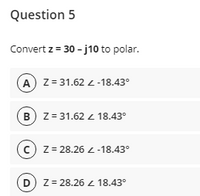 Question 5
Convert z = 30 - j10 to polar.
A z= 31.62 2 -18.43°
B) z = 31.62 z 18.43°
c) z= 28.26 L -18.43°
D) z= 28.26 18.43°
