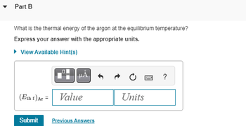 ▾ Part B
What is the thermal energy of the argon at the equilibrium temperature?
Express your answer with the appropriate units.
▸ View Available Hint(s)
(Eth f) Ar =
μÅ
Value
Submit Previous Answers
Units
?