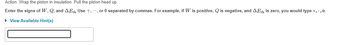 **Action:** Wrap the piston in insulation. Pull the piston head up.

**Enter the signs of** \( W \), \( Q \), **and** \( \Delta E_{\text{th}} \). **Use** \( + \), \( - \), **or** \( 0 \) **separated by commas. For example, if** \( W \) **is positive,** \( Q \) **is negative, and** \( \Delta E_{\text{th}} \) **is zero, you would type** \( +,-,0 \).

\[ \text{View Available Hint(s)} \]

**Input Box:**  
[ _________________ ]