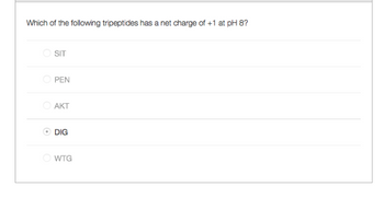 Which of the following tripeptides has a net charge of +1 at pH 8?
SIT
PEN
AKT
DIG
WTG