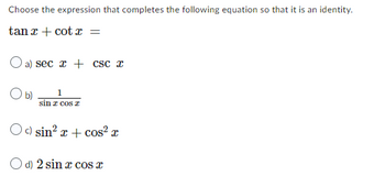 Choose the expression that completes the following equation so that it is an identity.
tan2+cotr =
O a) sec x + csc x
b) 1
sin z cos z
Oc) sin² x + cos² x
O d) 2 sin x cos x