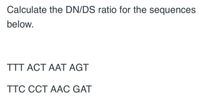 Calculate the DN/DS ratio for the sequences
below.
TTT ACT AAT AGT
TTC CCT AAC GAT
