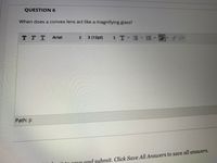 QUESTION 6
When does a convex lens act like a magnifying glass?
TTT
Arial
3 (12pt)
T
Path: p
Ie and submit. Click Save All Answers to save all answers.
