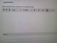 QUESTION 3
What are the three methods of metalworking?
T TTArial
3 (12pt)
ABC
Path: p
!!!
