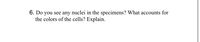 6. Do you see any nuclei in the specimens? What accounts for
the colors of the cells? Explain.
