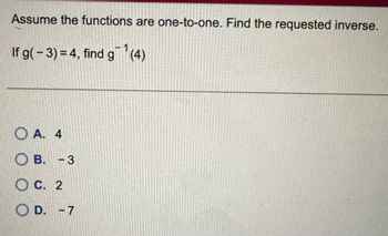 Assume the functions are one-to-one. Find the requested inverse.
If g(-3)=4, find g(4)
A. 4
OB. -3
C. 2
OD. -7