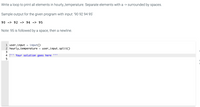 Write a loop to print all elements in hourly_temperature. Separate elements with a -> surrounded by spaces.
Sample output for the given program with input: '90 92 94 95'
90 -> 92 -> 94 -> 95
Note: 95 is followed by a space, then a newline.
1 user_input = input()
2 hourly_temperature = user_input.split()
3
4 ' Your solution goes here
5
