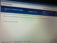 rk, Chapter 7.2-Google Chrome
-llu
A mylab.pearson.com/Student/PlayerHomework.aspx?homeworkld3623493716&questionld%3D21&flushed%-true&cld%36887268&centerwin=yes
MAT 209: Statistics
Zakaria Ahmed
04/08/22 1:23 AM E
Homework: Homework, Chapter
7.2
HW Score: 31.94%, 7.67 of 24
points
O Points: 0 of 1
Question 18, 7.2.31
>
Save
Use the given data to find the minimum sample size required to estimate a population proportion or percentage.
Margin of error: seven percentage points; confidence level 95%; from a prior study, p is estimated by the decimal equivalent of 56%
n =
(Round up to the nearest integer.)
Check answer
Clear all
ntact U
Get more help -
View an example
Help me solve this
