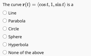 The curve r(t) = (cost, 1, sin t) is a
O Line
O Parabola
O Circle
O Sphere
O Hyperbola
O None of the above