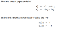 Find the matrix exponential of
-3x1 + 8x2
x2
12x1 – 7x2
and use the matrix exponential to solve the IVP
x1(0) = 1
x2(0)
-1
