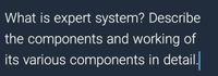 What is expert system? Describe
the components and working of
its various components in detail.
