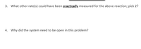 3. What other rate(s) could have been practically measured for the above reaction; pick 2?
4. Why did the system need to be open in this problem?

