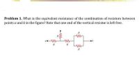 Problem 1. What is the equivalent resistance of the combination of resistors between
points a and b in the figure? Note that one end of the vertical resistor is left fre.
