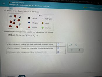 **Chemical Reactions: Identifying the Limiting Reactant in a Drawing of a Mixture**

---

**The Drawing Below Shows a Mixture of Molecules:**

The diagram includes different colored spheres, each representing a specific element:
- **Black:** Carbon
- **White:** Hydrogen
- **Blue:** Nitrogen
- **Red:** Oxygen
- **Yellow:** Sulfur
- **Green:** Chlorine

**Chemical Reaction:**

The following chemical reaction can take place within this mixture:

\[ 4 \text{NH}_3 (g) + 5 \text{O}_2 (g) \rightarrow 4 \text{NO} (g) + 6 \text{H}_2\text{O} (g) \]

**Questions:**

1. **Of which reactant are there the most initial moles? Enter its chemical formula:**

   [Input Box]

2. **Of which reactant are there the least initial moles? Enter its chemical formula:**

   [Input Box]

3. **Which reactant is the limiting reactant? Enter its chemical formula:**

   [Input Box]

**Controls:**

- [Check Button]
- [Reset Button]