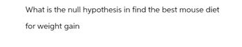 What is the null hypothesis in find the best mouse diet
for weight gain