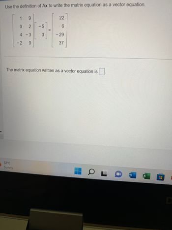 Use the definition of Ax to write the matrix equation as a vector equation.
1
9
0
2
4 -3
9
32°C
Sunny
-2
-5
3
11
22
- 29
37
The matrix equation written as a vector equation is
E