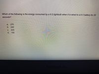 Which of the following is the energy consumed by a 6 Iightbulb when it is wired to a 9 V battery for 20
seconds?
a.
270
b. 240
C.
225
d. 180
MacBook Air
