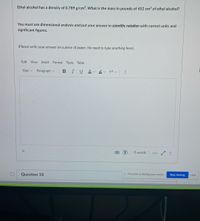 Ethyl alcohol has a density of 0.789 g/cm3. What is the mass in pounds of 452 cm3 of ethyl alcohol?
You must use dimensional analysis and put your answer in scientific notation with correct units and
significant figures.
(Please write your answer on a piece of paper. No need to type anything here).
Edit View Insert Format
Tools
Table
12pt v
Paragraph v
В
A v
O words
</>
Question 18
I| Proctorio is sharing your screen.
Stop sharing
Hide
...

