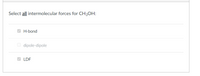 Select all intermolecular forces for CH3OH:
H-bond
O dipole-dipole
LDF
