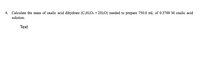 4. Calculate the mass of oxalic acid dihydrate (C2H2O4 • 2H2O) needed to prepare 750.0 mL of 0.3700 M oxalic acid
solution.
Text
