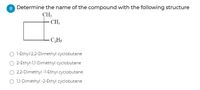 8 Determine the name of the compound with the following structure
CH3
CH3
CHs
O 1-Ethyl-2,2-Dimethyl cyclobutane
2-Ethyl-1,1-Dimethyl cyclobutane
2,2-Dimethyl -1-Ethyl cyclobutane
O 1,1-Dimethyl-2-Ethyl cyclobutane
