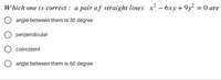 Which one is correct : a pair of straight lines x² – 6xy+ 9y² = 0 are
angle between them is 30 degree
perpendicular
coincident
angle between them is 60 degree
