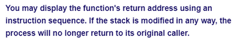 You may display the function's return address using an
instruction sequence. If the stack is modified in any way, the
process will no longer return to its original caller.