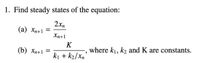 1. Find steady states of the equation:
2xn
(а) хр+1
Xn+1
K
(b) Xn+1
where k1, k2 and K are constants.
ki + k2/Xn
