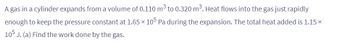 A gas in a cylinder expands from a volume of 0.110 m³ to 0.320 m³. Heat flows into the gas just rapidly
enough to keep the pressure constant at 1.65 × 105 Pa during the expansion. The total heat added is 1.15×
105 J. (a) Find the work done by the gas.