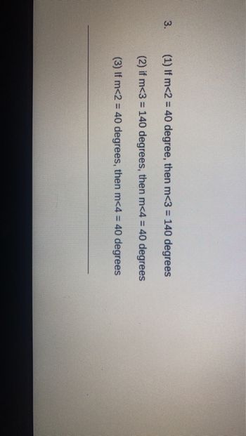 3.
(1) If m<2 = 40 degree, then m<3 = 140 degrees
(2) if m<3 = 140 degrees, then m<4 = 40 degrees
(3) If m<2 = 40 degrees, then m<4 = 40 degrees