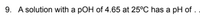 9. A solution with a pOH of 4.65 at 25°C has a pH of .
