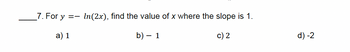 7. For y
==
a) 1
In(2x), find the value of x where the slope is 1.
b) - 1
c) 2
d) -2