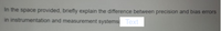 In the space provided, briefly explain the difference between precision and bias errors
in instrumentation and measurement systems Text
