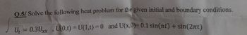 0.5/ Solve the following heat problem for the given initial and boundary conditions.
Ut = 0.3Uxx, U(0,t) = U(1,1)=0 and U(x,0)= 0.1 sin(nt) + sin(2nt)