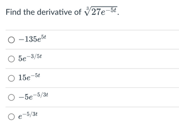 Find the derivative of 27e-5t.
O-135e5t
O 5e-3/5t
O 15e-5t
O-5e-5/3t
O e-5/3t