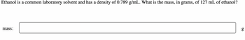 Ethanol is a common laboratory solvent and has a density of 0.789 g/mL. What is the mass, in grams, of 127 mL of ethanol?
mass:
g