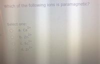 Which of the following ions is paramagnetic?
Select one:
2+
a. Ca
2+
b. Zn
C. Sc
3+
2+
d. Zr
