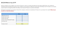 QS 23-6 Make or buy LO P1
Kando Company incurs a $9 per unit cost for Product A, which it currently manufactures and sells for $13.50 per unit. Instead of
manufacturing and selling this product, the company can purchase it for $5 per unit and sell it for $12 per unit. If it does so, unit sales
would remain unchanged and $5 of the $9 per unit costs of Product A would be eliminated.
1. Prepare Incremental cost analysis. Should the company continue to manufacture Product A or purchase it for resale? (Round your
answers to 2 decimal places.)
Make
Buy
Selling price per unit
Cost per unit to make
Cost per unit to buy
Cost per unit not eliminated if bought
Income per unit
Company should
Make
