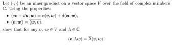 Let (,) be an inner product on a vector space V over the field of complex numbers
C. Using the properties:
• (cv + du, w) = c(v, w) + d(u, w),
• (v, w) = (w, v),
show that for any v, we V and λ € C
(v, \w) = (v, w).