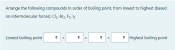 Arrange the following compounds in order of boiling point, from lowest to highest (based
on intermolecular forces): Cl₂, Br2, F2, 12
Lowest boiling point
<
O
<
Highest boiling point