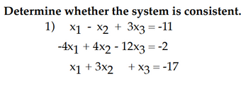 Determine whether the system is consistent.
1) x1 - x2 + 3x3 = -11
-4x1 + 4x2 - 12x3 = -2
x1 + 3x2
+ x3 = -17