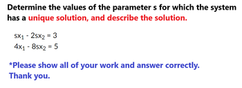 Determine the values of the parameter s for which the system
has a unique solution, and describe the solution.
SX1 - 2sX₂ = 3
4x₁ - 8sx2 = 5
*Please show all of your work and answer correctly.
Thank you.