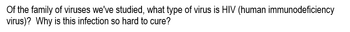 Of the family of viruses we've studied, what type of virus is HIV (human immunodeficiency
virus)? Why is this infection so hard to cure?