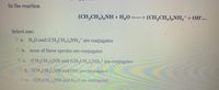 In the reaction
(CH,CH,),NH + H„0 <----> (CH,CH,),NH,+ + OH…..
Select one:
O a. H,O and (CH,CH,),NH,* are conjugates
2
O b. none of these species are conjugates
O c. (CH,CH,),NH and (CH,CH,),NH, are conjugates
2/2-
2
O d. (CH,CH),NH and OH are conjugates
O e. (CH,CH,),NH and H,0 are conjugates
