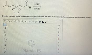 § 0 0
Draw the molecule on the canvas by choosing buttons from the Tools (for bonds and charges), Atoms, and Templates toolbars.
NY
H
A¹
NaBH4
EtOH
H: 2DEX CON
[20
G
Marvin JS
Chemaxon
H
C
ZOS3
1