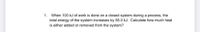 1. When 100 kJ of work is done on a closed system during a process, the
total energy of the system increases by 55.0 kJ. Calculate how much heat
is either added or removed from the system?
