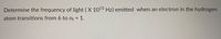 Determine the frequency of light ( X 1015 Hz) emitted when an electron in the hydrogen
atom transitions from 6 to nf = 1.
%3D
